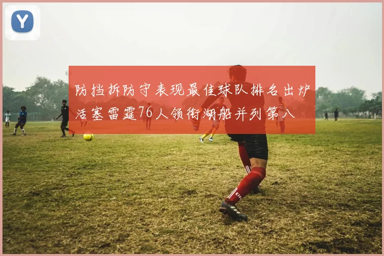 防挡拆防守表现最佳球队排名出炉活塞雷霆76人领衔湖船并列第八