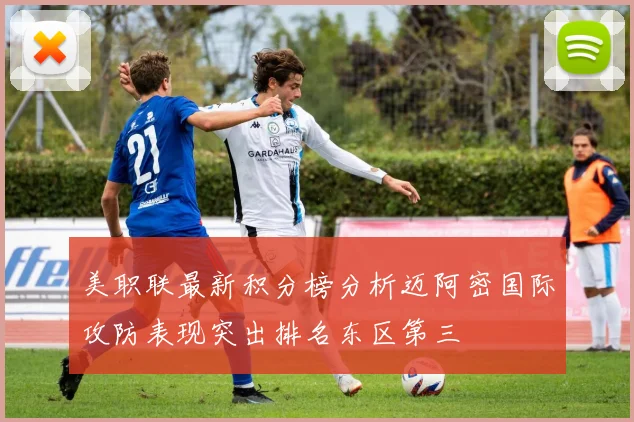 美职联最新积分榜分析迈阿密国际攻防表现突出排名东区第三