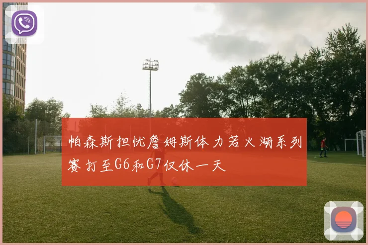 帕森斯担忧詹姆斯体力若火湖系列赛打至G6和G7仅休一天