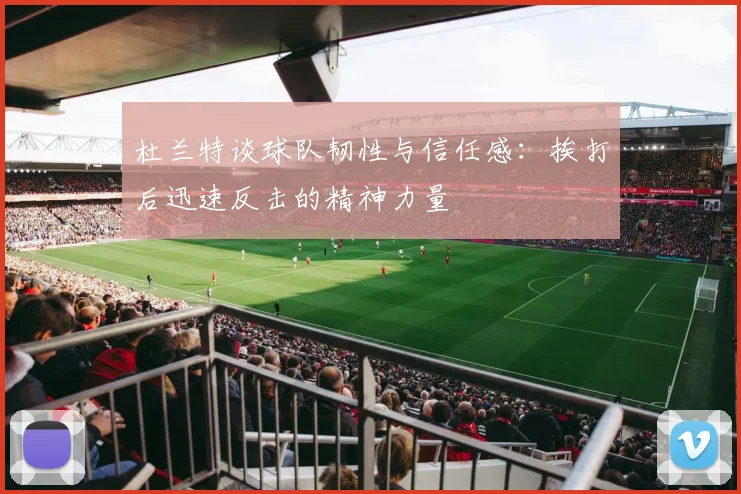 杜兰特谈球队韧性与信任感：挨打后迅速反击的精神力量