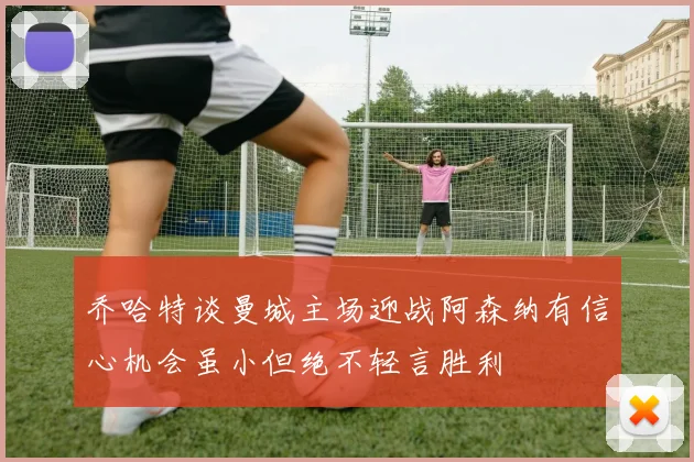 乔哈特谈曼城主场迎战阿森纳有信心机会虽小但绝不轻言胜利