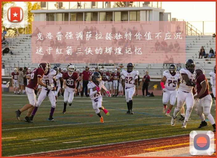 克洛普强调萨拉赫独特价值不应沉迷于红箭三侠的辉煌记忆