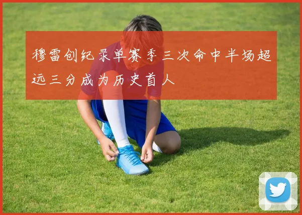 穆雷创纪录单赛季三次命中半场超远三分成为历史首人