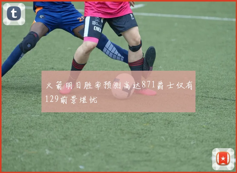 火箭明日胜率预测高达871爵士仅有129前景堪忧