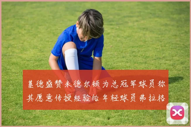 基德盛赞米德尔顿为总冠军球员称其愿意传授经验给年轻球员弗拉格
