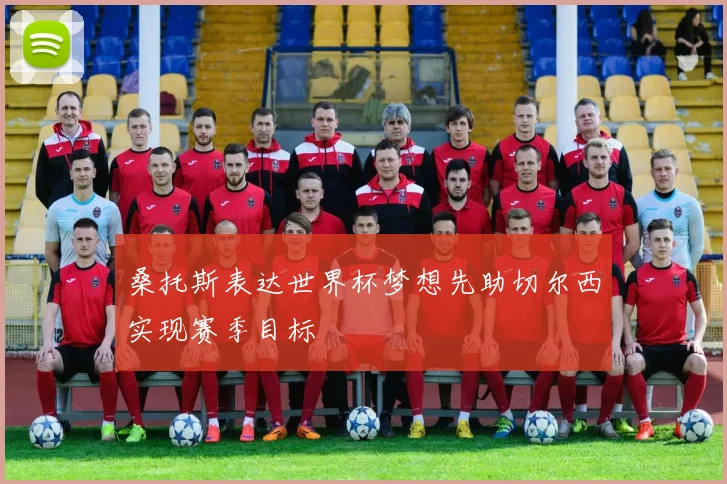 桑托斯表达世界杯梦想先助切尔西实现赛季目标