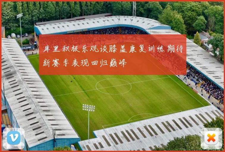 库里积极乐观谈膝盖康复训练期待新赛季表现回归巅峰