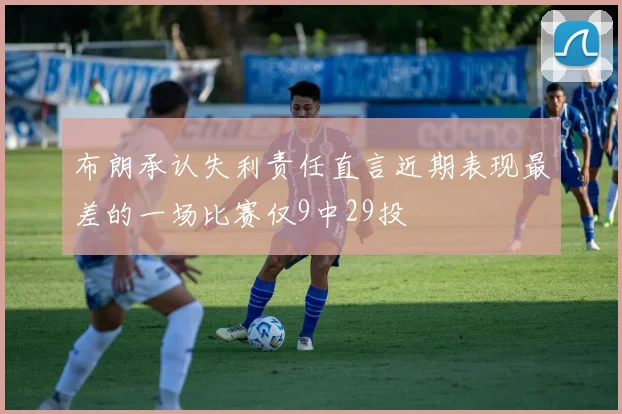 布朗承认失利责任直言近期表现最差的一场比赛仅9中29投