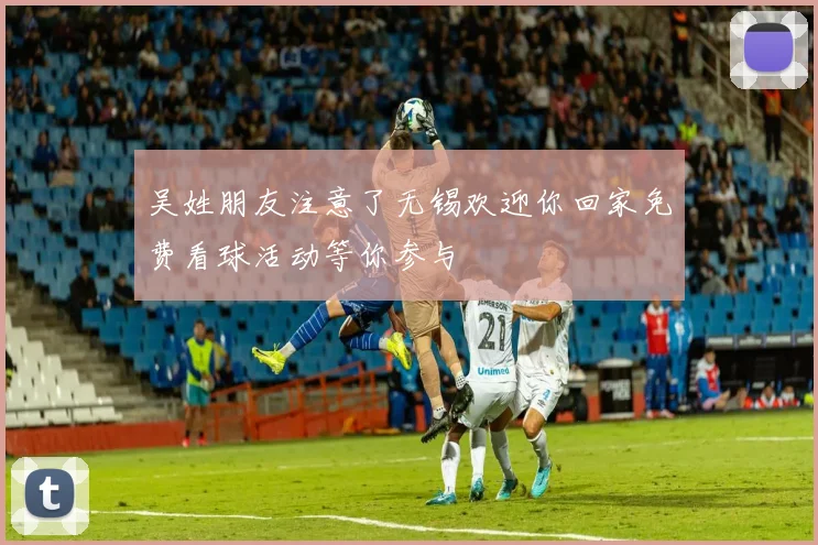 吴姓朋友注意了无锡欢迎你回家免费看球活动等你参与